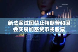 新法案试图禁止特朗普和国会交易加密货币或股票