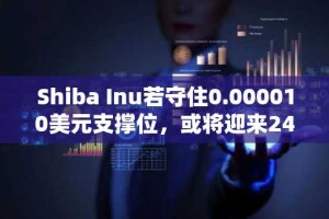 Shiba Inu若守住0.000010美元支撑位，或将迎来240%涨幅