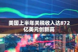 美国上半年关税收入达872亿美元创新高