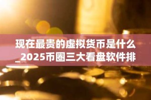 现在最贵的虚拟货币是什么_2025币圈三大看盘软件排名