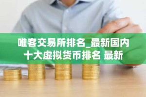 唯客交易所排名_最新国内十大虚拟货币排名 最新