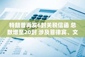 特朗普再发6封关税信函 总数增至20封 涉及菲律宾、文莱等国