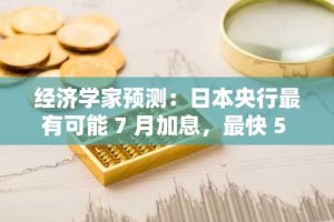 经济学家预测：日本央行最有可能 7 月加息，最快 5 月