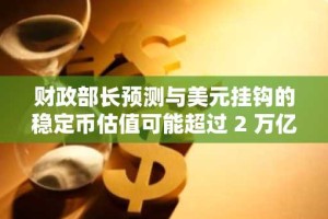 财政部长预测与美元挂钩的稳定币估值可能超过 2 万亿美元