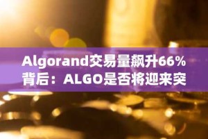 Algorand交易量飙升66%背后：ALGO是否将迎来突破性上涨？