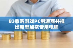 B3收购游戏PC制造商并推出新型加密专用电脑