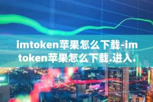 imtoken苹果怎么下载-imtoken苹果怎么下载.进入.官网m.官方版.org