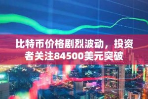 比特币价格剧烈波动，投资者关注84500美元突破