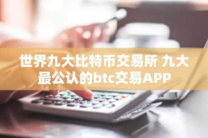 世界九大比特币交易所 九大最公认的btc交易APP