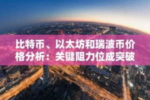 比特币、以太坊和瑞波币价格分析：关键阻力位成突破焦点