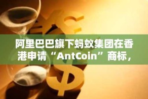 阿里巴巴旗下蚂蚁集团在香港申请“AntCoin”商标，暗示其加密货币野心