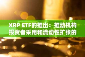 XRP ETF的推出：推动机构投资者采用和流动性扩张的催化剂
