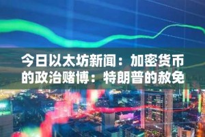 今日以太坊新闻：加密货币的政治赌博：特朗普的赦免令和2.63亿美元的游说活动引发监管不确定性