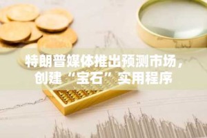 特朗普媒体推出预测市场，创建“宝石”实用程序