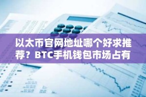 以太币官网地址哪个好求推荐？BTC手机钱包市场占有率排名