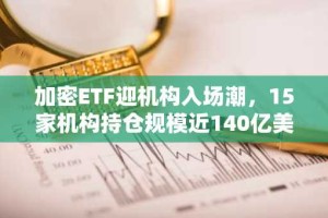 加密ETF迎机构入场潮，15家机构持仓规模近140亿美元，贝莱德最吸金