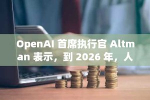 OpenAI 首席执行官 Altman 表示，到 2026 年，人工智能将拥有“新颖的洞察力”