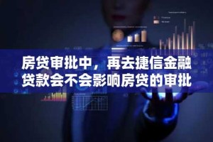 房贷审批中，再去捷信金融贷款会不会影响房贷的审批？