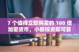 7 个值得立即购买的 100 倍加密货币，小额投资即可获得巨额回报
