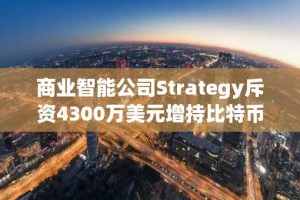 商业智能公司Strategy斥资4300万美元增持比特币，总持仓逼近475亿美元