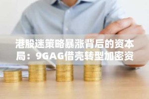 港股迷策略暴涨背后的资本局：9GAG借壳转型加密资产赛道