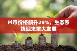 Pi币价格飙升29%，生态系统迎来重大发展