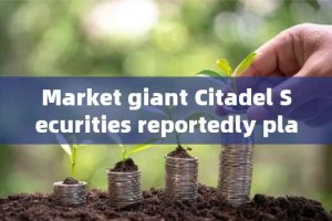 Market giant Citadel Securities reportedly plans to enter the cryptocurrency market