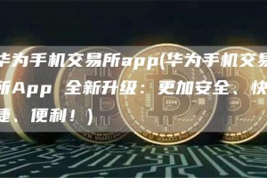 华为手机交易所app - 华为手机交易所App 全新升级：更加安全、快捷、便利！
