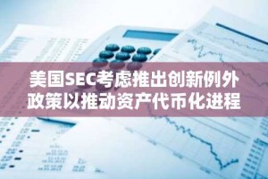 美国SEC考虑推出创新例外政策以推动资产代币化进程