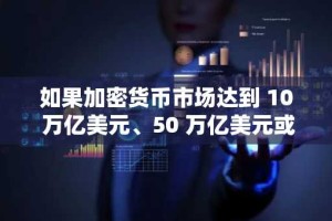 如果加密货币市场达到 10 万亿美元、50 万亿美元或 100 万亿美元，XRP 的价格将保持不变