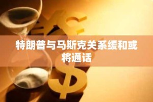 特朗普与马斯克关系缓和或将通话