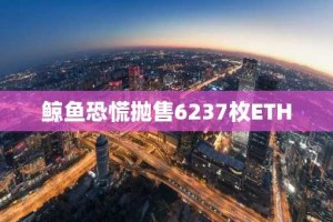 鲸鱼恐慌抛售6237枚ETH