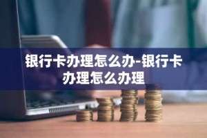 银行卡办理怎么办-银行卡办理怎么办理
