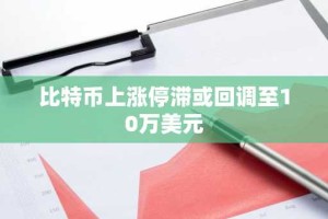 比特币上涨停滞或回调至10万美元