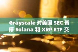Grayscale 对美国 SEC 暂停 Solana 和 XRP ETF 交易表示“意外”