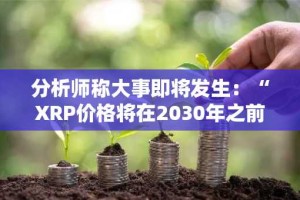 分析师称大事即将发生：“XRP价格将在2030年之前远超100美元”