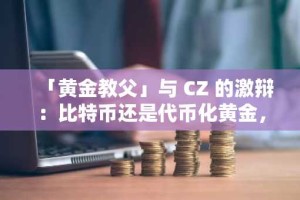 「黄金教父」与 CZ 的激辩：比特币还是代币化黄金，谁才是真正的「数字黄金」？