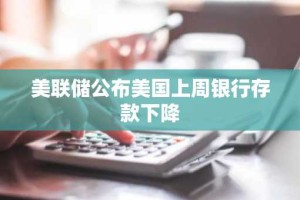 美联储公布美国上周银行存款下降