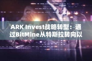 ARK Invest战略转型：通过BitMine从特斯拉转向以太坊，开启机构加密投资新纪元