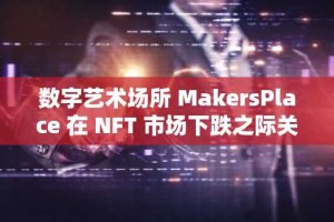 数字艺术场所 MakersPlace 在 NFT 市场下跌之际关闭