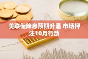 美联储降息预期升温 市场押注10月行动
