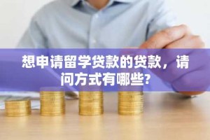 想申请留学贷款的贷款，请问方式有哪些?