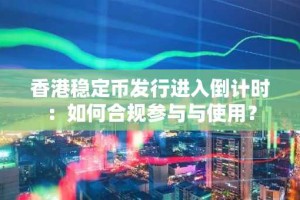 香港稳定币发行进入倒计时：如何合规参与与使用？
