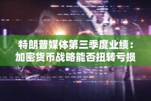 特朗普媒体第三季度业绩：加密货币战略能否扭转亏损局面？