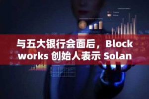与五大银行会面后，Blockworks 创始人表示 Solana 和 XRP 将成为现货 ETF 的下一个目标