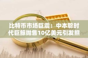 比特币市场巨震：中本聪时代巨鲸抛售10亿美元引发熊市多米诺效应担忧