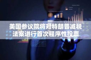 美国参议院将对特朗普减税法案进行首次程序性投票