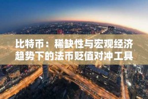 比特币：稀缺性与宏观经济趋势下的法币贬值对冲工具