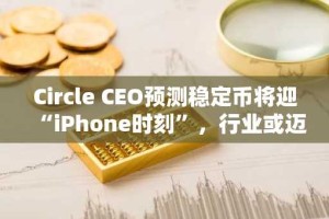 Circle CEO预测稳定币将迎“iPhone时刻”，行业或迈入新纪元