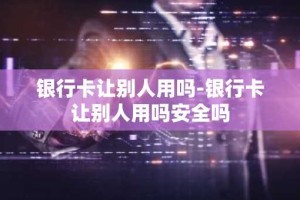 银行卡让别人用吗-银行卡让别人用吗安全吗